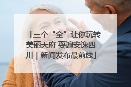 三个“全”让你玩转美丽天府 耍遍安逸四川｜新闻发布最前线