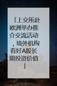 上交所赴欧洲举办推介交流活动，境外机构看好A股长期投资价值