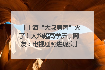 上海“大叔男团”火了！人均超高学历，网友：电视剧照进现实