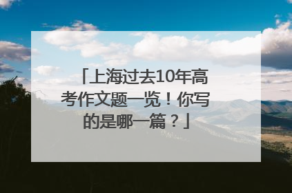 上海过去10年高考作文题一览！你写的是哪一篇？