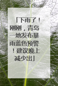 下雨了！刚刚，青岛一地发布暴雨蓝色预警！建议晚上减少出
