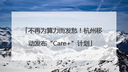 不再为算力而发愁！杭州移动发布“Care+”计划