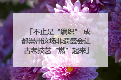 不止是“编织” 成都崇州这场非遗盛会让古老技艺“燃”起来