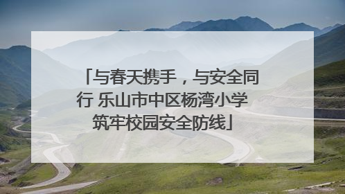 与春天携手，与安全同行 乐山市中区杨湾小学筑牢校园安全防线