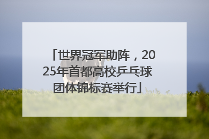 世界冠军助阵，2025年首都高校乒乓球团体锦标赛举行