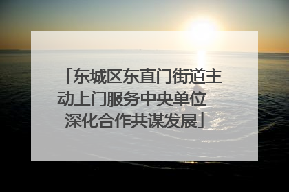 东城区东直门街道主动上门服务中央单位 深化合作共谋发展