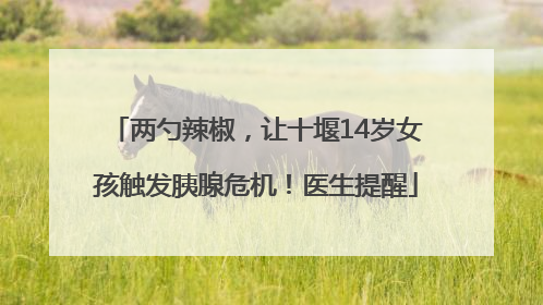 两勺辣椒，让十堰14岁女孩触发胰腺危机！医生提醒