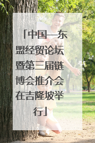 中国—东盟经贸论坛暨第三届链博会推介会在吉隆坡举行