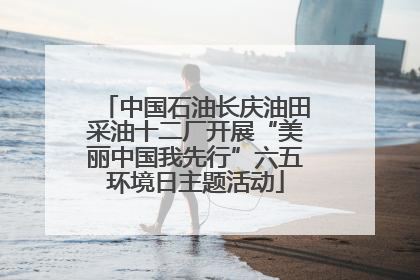 中国石油长庆油田采油十二厂开展“美丽中国我先行”六五环境日主题活动