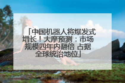 中国机器人将爆发式增长！大摩预测：市场规模四年内翻倍 占据全球统治地位