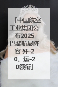 中国航空工业集团公布2025巴黎航展阵容 歼-20、运-20领衔