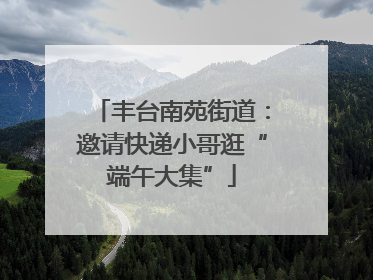 丰台南苑街道：邀请快递小哥逛“端午大集”