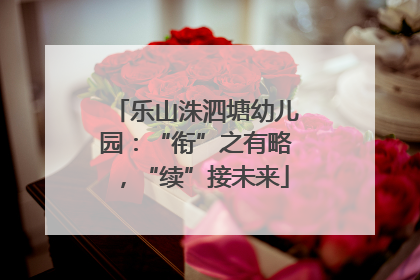 乐山洙泗塘幼儿园：“衔”之有略，“续”接未来