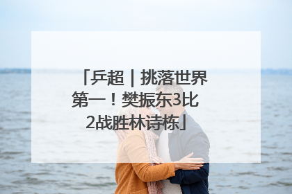 乒超｜挑落世界第一！樊振东3比2战胜林诗栋