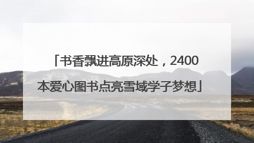 书香飘进高原深处，2400本爱心图书点亮雪域学子梦想