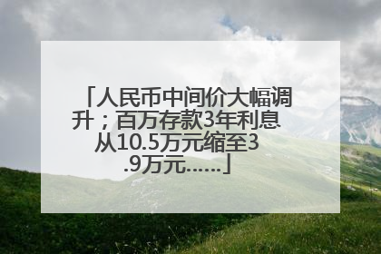 人民币中间价大幅调升；百万存款3年利息从10.5万元缩至3.9万元……
