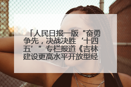 人民日报一版“奋勇争先，决战决胜‘十四五’”专栏报道《吉林建设更高水平开放型经济新体制》