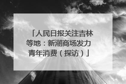 人民日报关注吉林等地：新潮商场发力青年消费（探访）