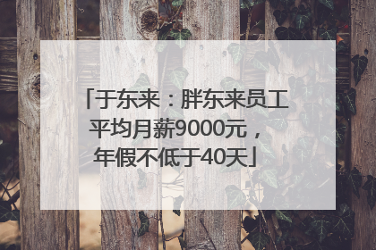 于东来：胖东来员工平均月薪9000元，年假不低于40天