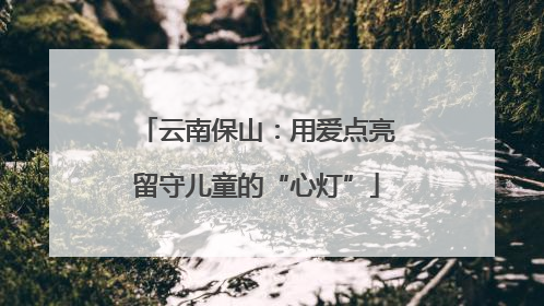 云南保山：用爱点亮留守儿童的“心灯”