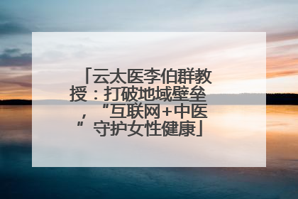 云太医李伯群教授：打破地域壁垒，“互联网+中医”守护女性健康
