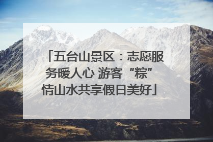 五台山景区：志愿服务暖人心 游客“粽”情山水共享假日美好