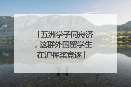 五洲学子同舟济，这群外国留学生在沪挥桨竞逐
