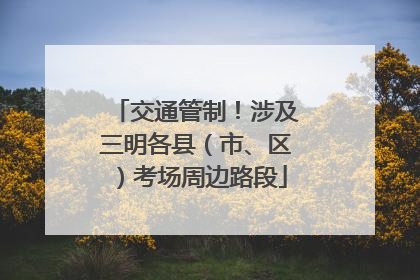 交通管制！涉及三明各县（市、区）考场周边路段