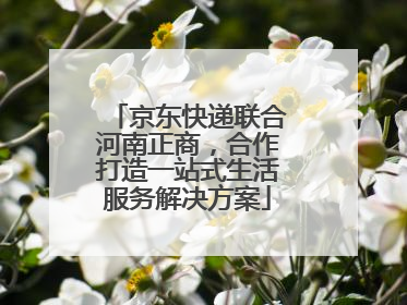 京东快递联合河南正商，合作打造一站式生活服务解决方案