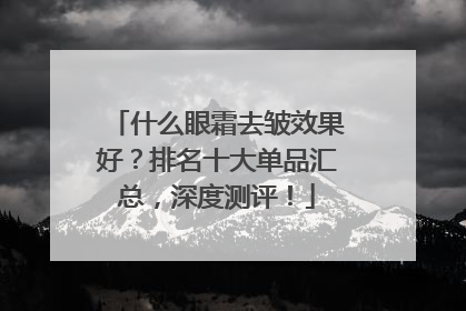 什么眼霜去皱效果好？排名十大单品汇总，深度测评！