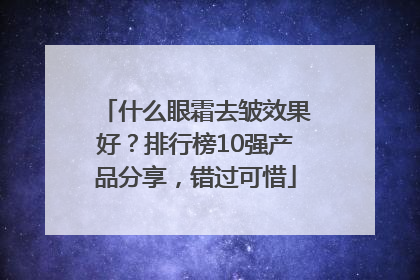 什么眼霜去皱效果好？排行榜10强产品分享，错过可惜
