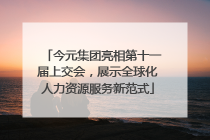 今元集团亮相第十一届上交会，展示全球化人力资源服务新范式