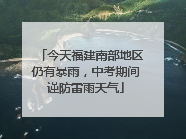 今天福建南部地区仍有暴雨，中考期间谨防雷雨天气