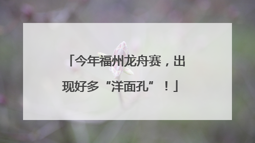 今年福州龙舟赛，出现好多“洋面孔”！