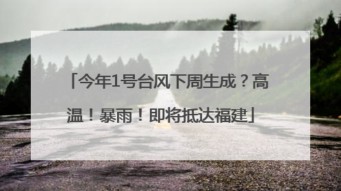 今年1号台风下周生成？高温！暴雨！即将抵达福建