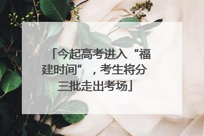 今起高考进入“福建时间”，考生将分三批走出考场