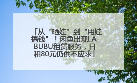 从“晒娃”到“用娃搞钱”！闲鱼出现LABUBU租赁服务，日租80元仍供不应求