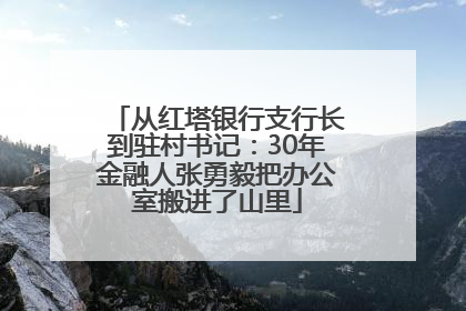 从红塔银行支行长到驻村书记：30年金融人张勇毅把办公室搬进了山里