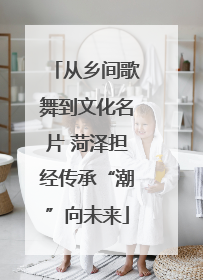 从乡间歌舞到文化名片 菏泽担经传承“潮”向未来