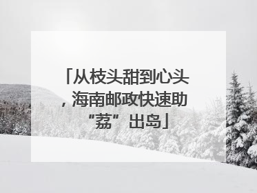 从枝头甜到心头，海南邮政快速助“荔”出岛