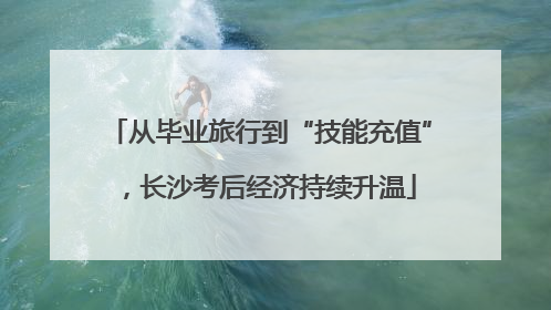 从毕业旅行到“技能充值”，长沙考后经济持续升温