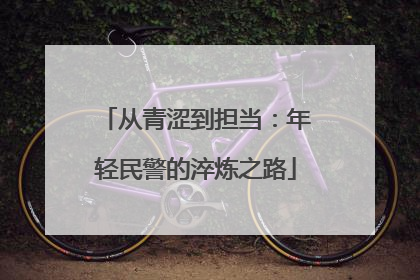 从青涩到担当：年轻民警的淬炼之路