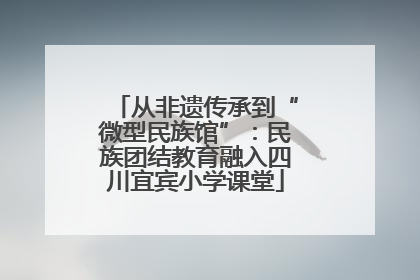 从非遗传承到“微型民族馆”：民族团结教育融入四川宜宾小学课堂