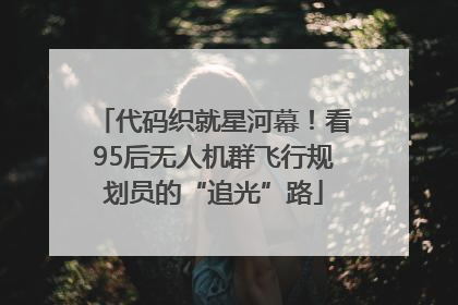代码织就星河幕！看95后无人机群飞行规划员的“追光”路