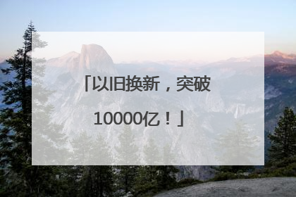 以旧换新，突破10000亿！