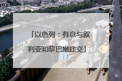 以色列：有意与叙利亚和黎巴嫩建交