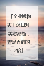 企业博物志丨汉口对美贸易额，曾是香港的2倍
