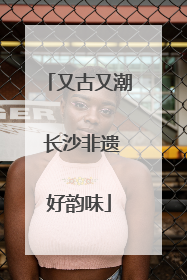 又古又潮 长沙非遗好韵味