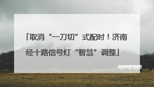 取消“一刀切”式配时！济南经十路信号灯“智慧”调整