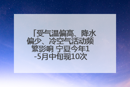受气温偏高、降水偏少、冷空气活动频繁影响 宁夏今年1-5月中旬现10次定级沙尘天气过程